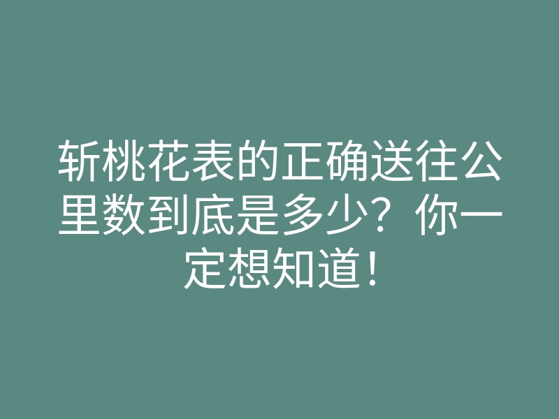 斩桃花表的正确送往公里数到底是多少?你一定想知道!