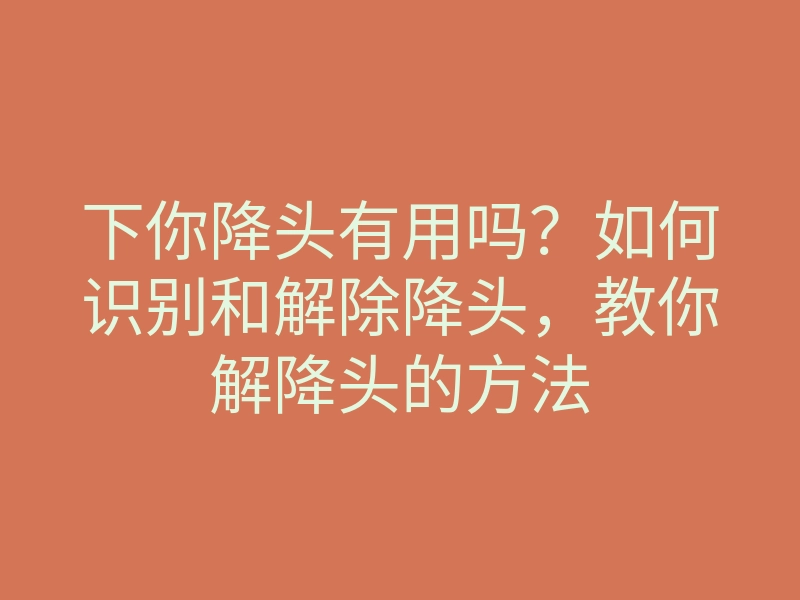 下你降头有用吗?如何识别和解除降头,教你解降头的方法