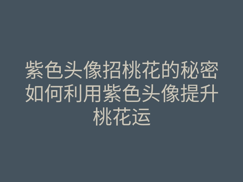 紫色头像招桃花的秘密如何利用紫色头像提升桃花运