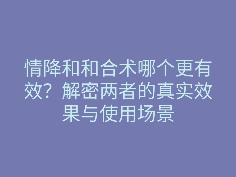 情降和和合术哪个更有效?解密两者的真实效果与使用场景