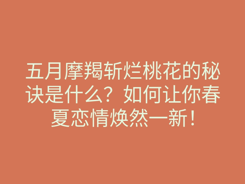 五月摩羯斩烂桃花的秘诀是什么?如何让你春夏恋情焕然一新!