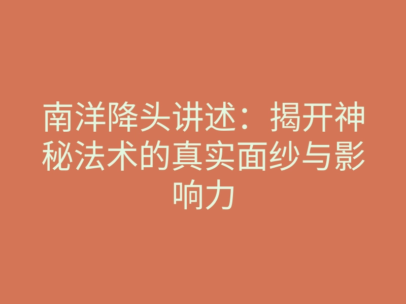 南洋降头讲述:揭开神秘法术的真实面纱与影响力