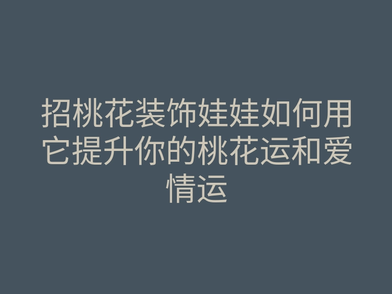 招桃花装饰娃娃如何用它提升你的桃花运和爱情运