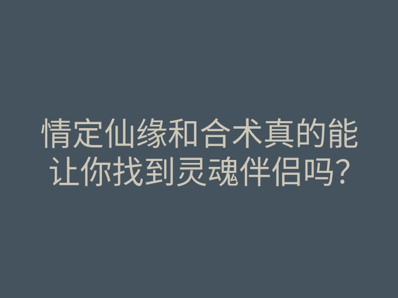 情定仙缘和合术真的能让你找到灵魂伴侣吗?