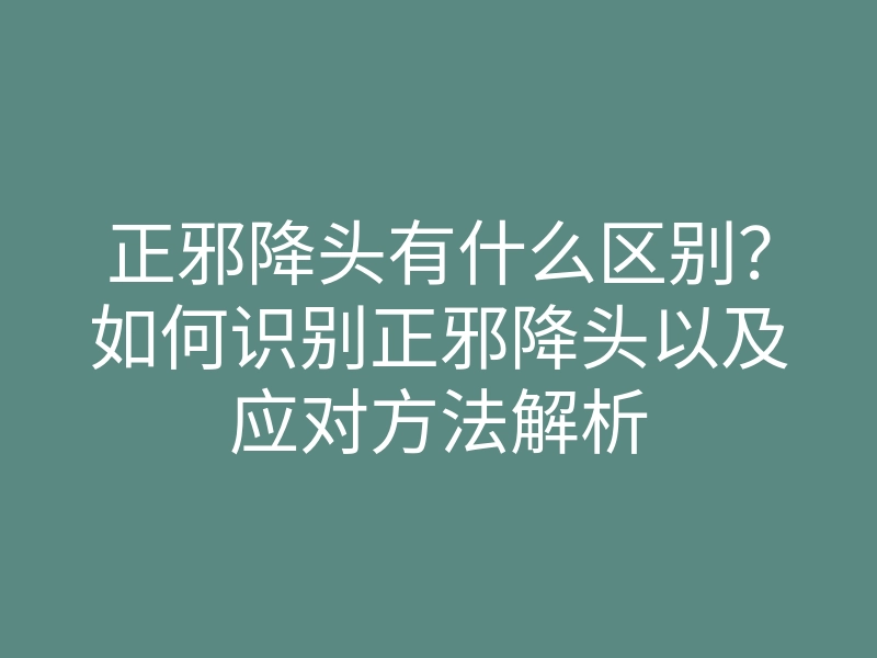 正邪降头有什么区别?如何识别正邪降头以及应对方法解析