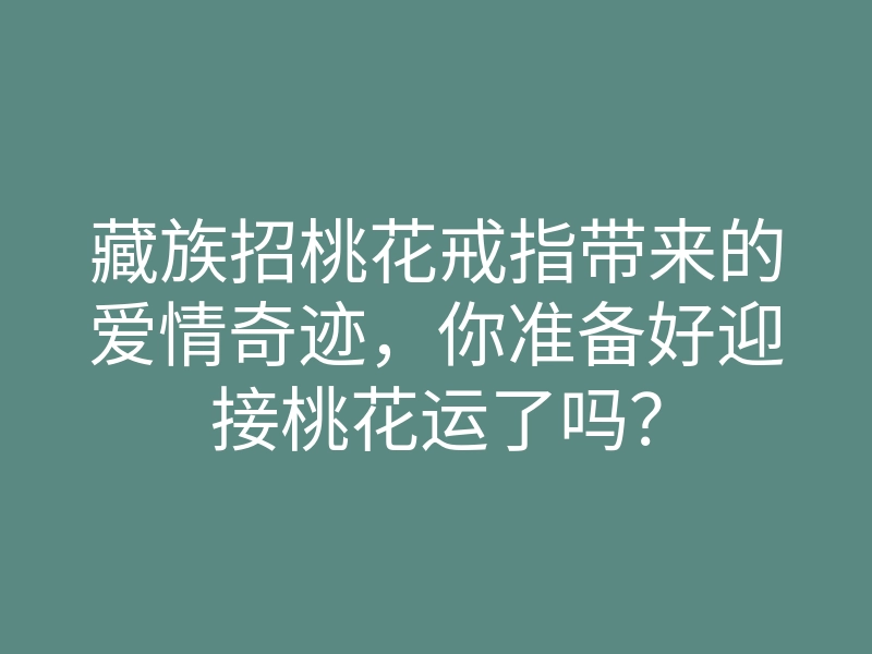 藏族招桃花戒指带来的爱情奇迹,你准备好迎接桃花运了吗?