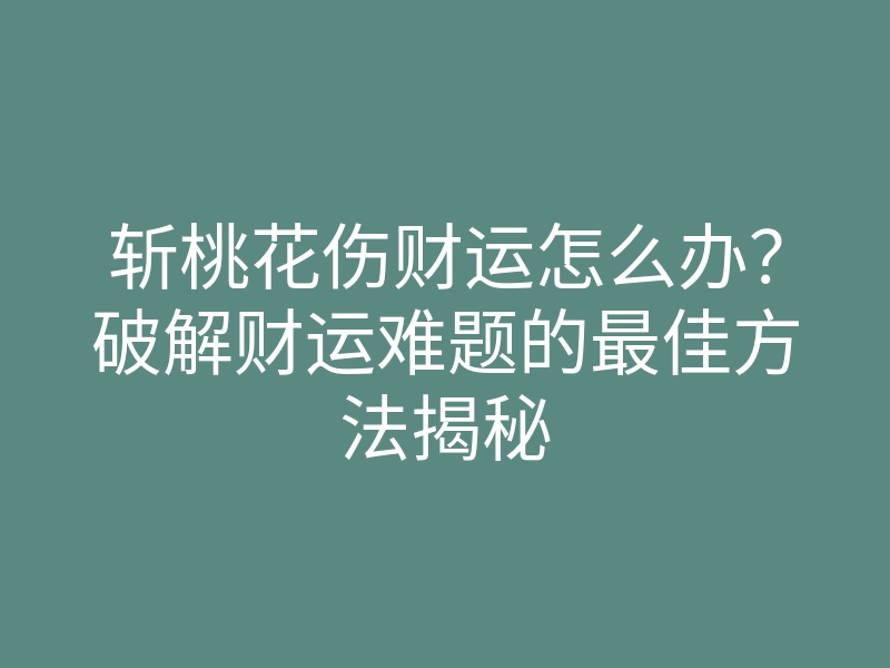 斩桃花伤财运怎么办？破解财运难题的最佳方法揭秘