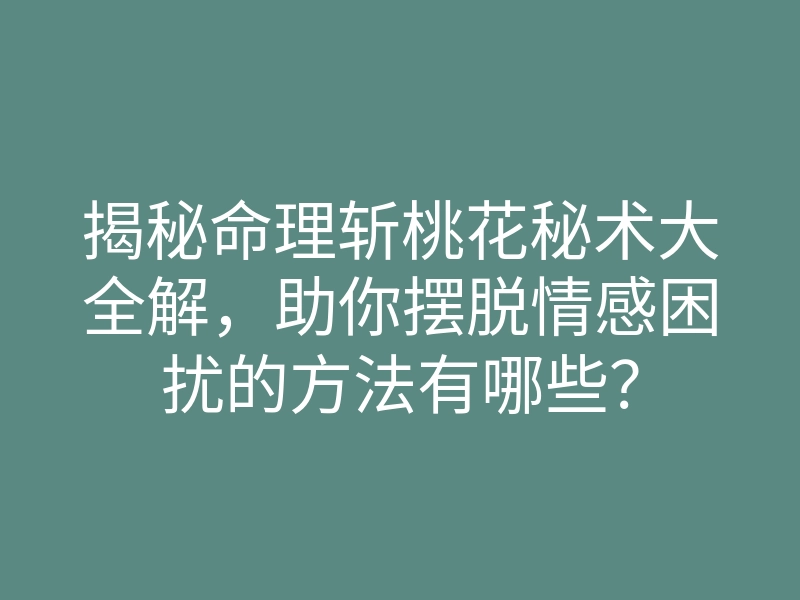 揭秘命理斩桃花秘术大全解,助你摆脱情感困扰的方法有哪些?