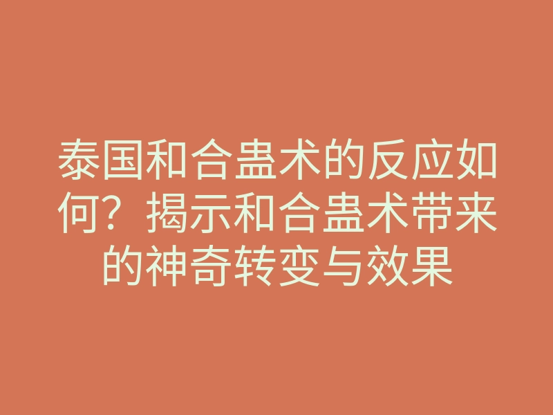 泰国和合蛊术的反应如何？揭示和合蛊术带来的神奇转变与效果