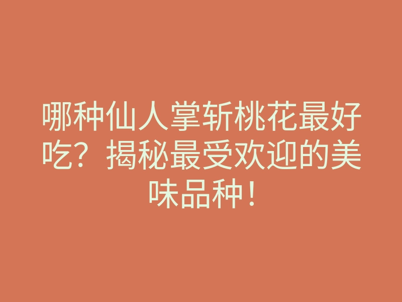 哪种仙人掌斩桃花最好吃?揭秘最受欢迎的美味品种!