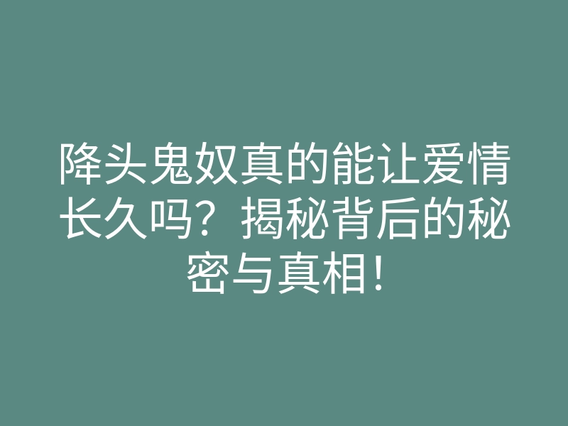降头鬼奴真的能让爱情长久吗?揭秘背后的秘密与真相!