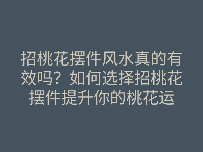招桃花摆件风水真的有效吗?如何选择招桃花摆件提升你的桃花运