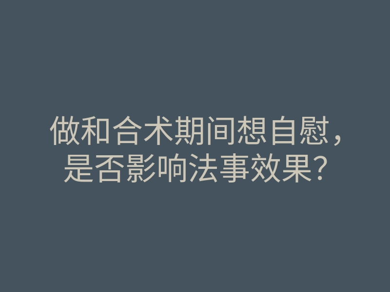 做和合术期间想自慰，是否影响法事效果？