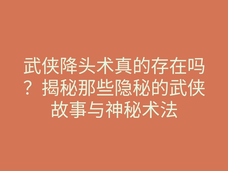 武侠降头术真的存在吗?揭秘那些隐秘的武侠故事与神秘术法