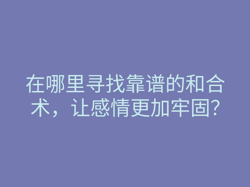 在哪里寻找靠谱的和合术,让感情更加牢固?