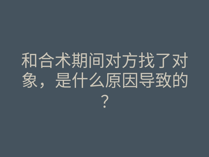 和合术期间对方找了对象,是什么原因导致的?