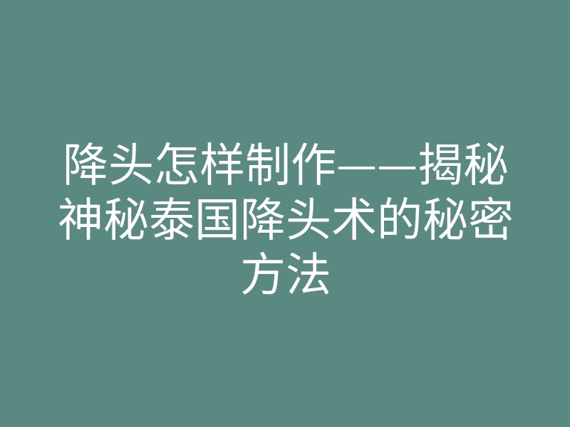 降头怎样制作——揭秘神秘泰国降头术的秘密方法