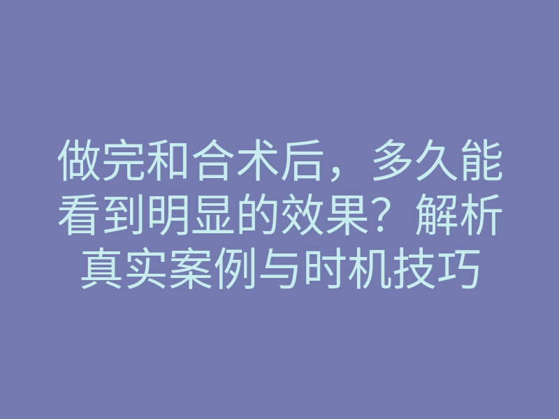 做完和合术后,多久能看到明显的效果?解析真实案例与时机技巧