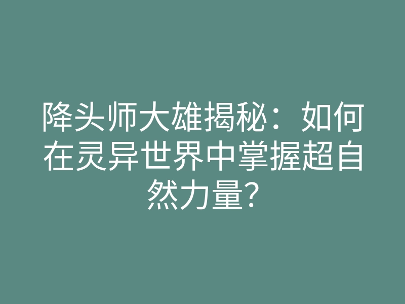 降头师大雄揭秘:如何在灵异世界中掌握超自然力量?