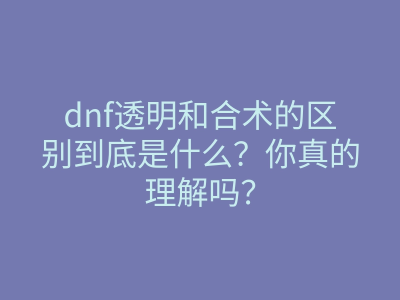 dnf透明和合术的区别到底是什么?你真的理解吗?