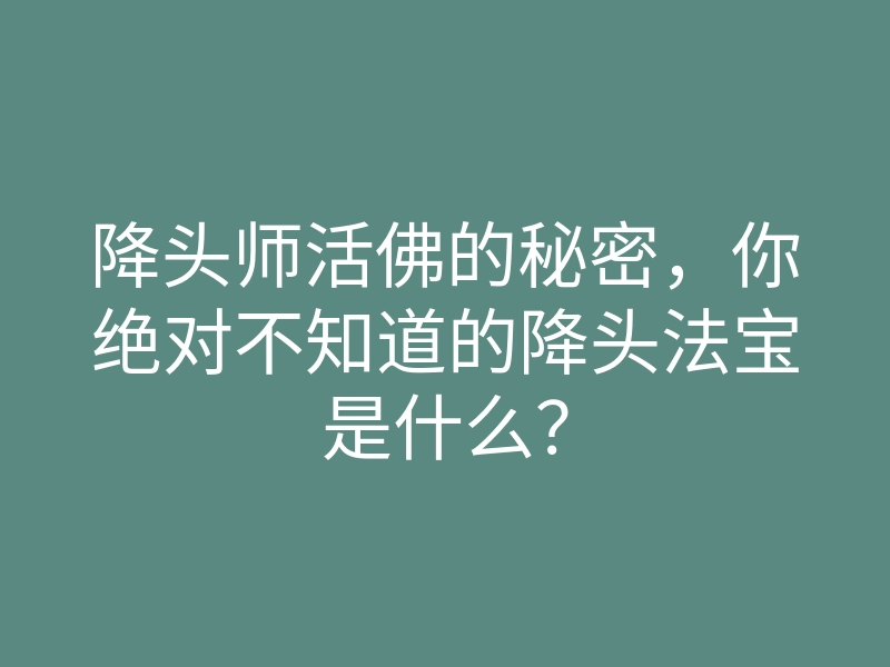降头师活佛的秘密,你绝对不知道的降头法宝是什么?