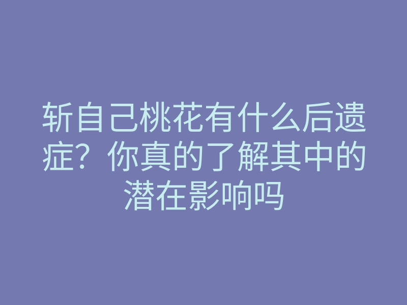 斩自己桃花有什么后遗症?你真的了解其中的潜在影响吗