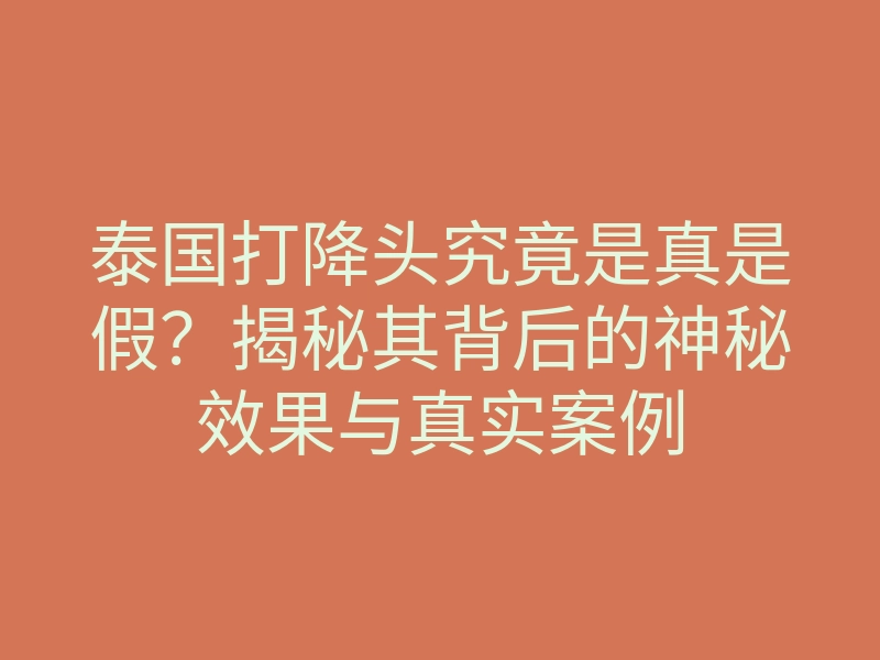 泰国打降头究竟是真是假?揭秘其背后的神秘效果与真实案例