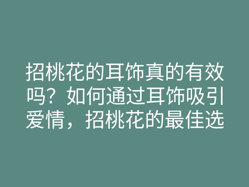 招桃花的耳饰真的有效吗？如何通过耳饰吸引爱情，招桃花的最佳选择