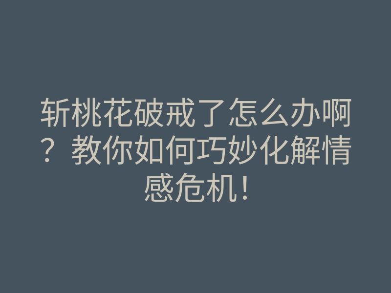 斩桃花破戒了怎么办啊?教你如何巧妙化解情感危机!