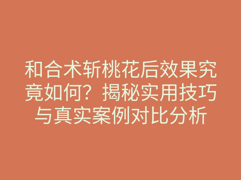 和合术斩桃花后效果究竟如何?揭秘实用技巧与真实案例对比分析