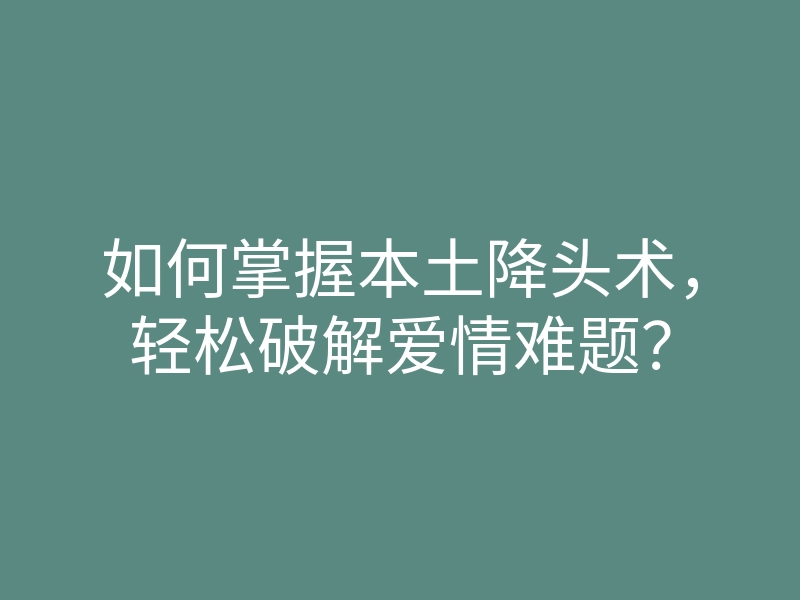 如何掌握本土降头术,轻松破解爱情难题?