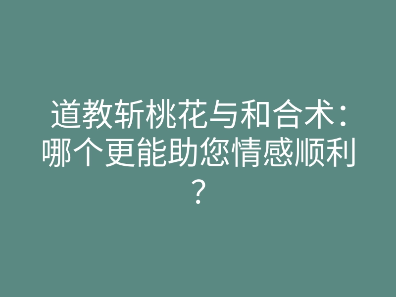 道教斩桃花与和合术:哪个更能助您情感顺利?