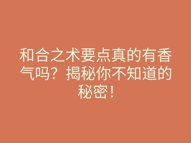 和合之术要点真的有香气吗?揭秘你不知道的秘密!