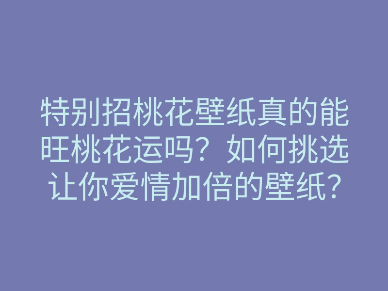 特别招桃花壁纸真的能旺桃花运吗?如何挑选让你爱情加倍的壁纸?
