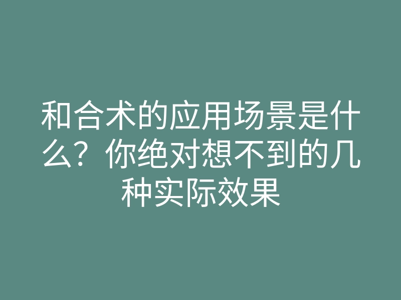 和合术的应用场景是什么?你绝对想不到的几种实际效果