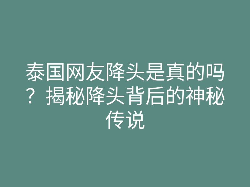 泰国网友降头是真的吗?揭秘降头背后的神秘传说