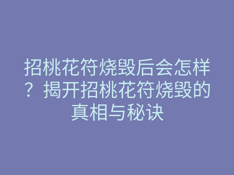 招桃花符烧毁后会怎样?揭开招桃花符烧毁的真相与秘诀