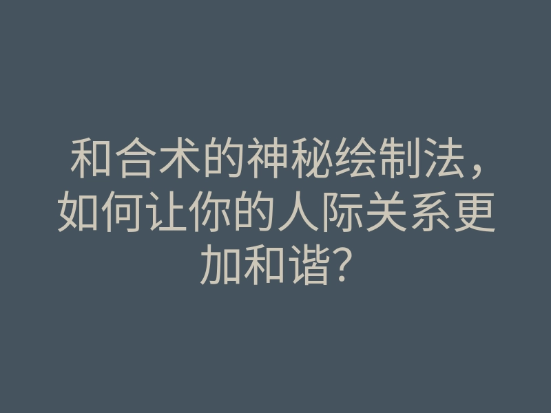 和合术的神秘绘制法，如何让你的人际关系更加和谐？