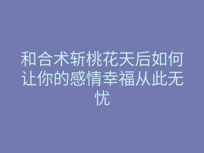 和合术斩桃花天后如何让你的感情幸福从此无忧