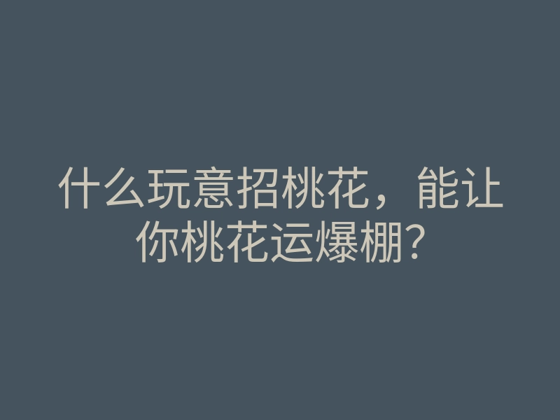 什么玩意招桃花,能让你桃花运爆棚?