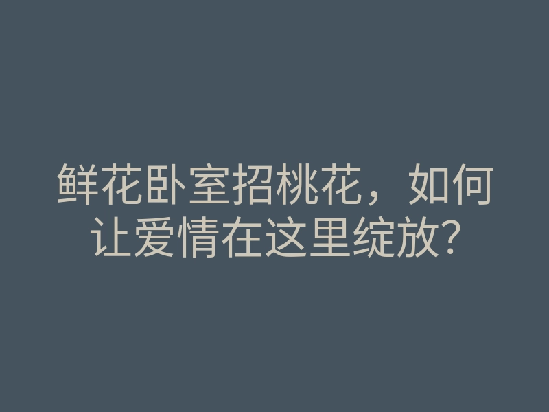 鲜花卧室招桃花,如何让爱情在这里绽放?
