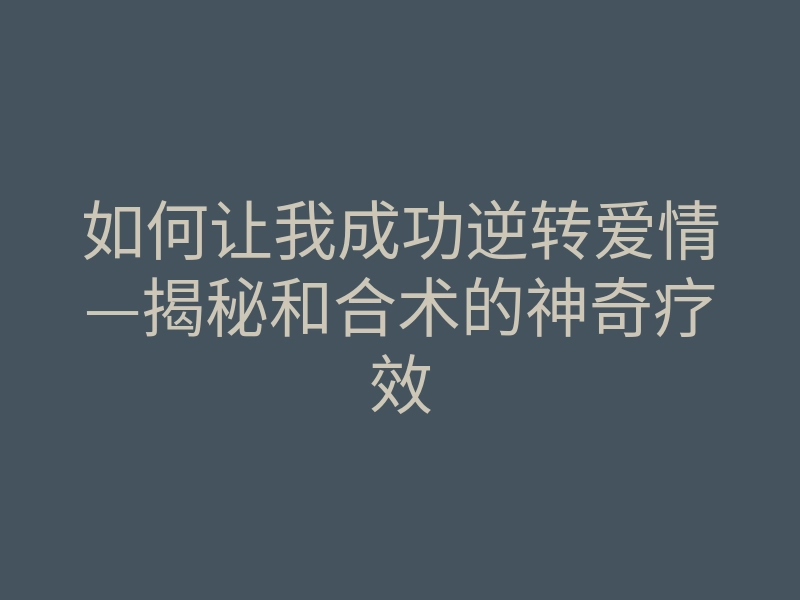 如何让我成功逆转爱情—揭秘和合术的神奇疗效