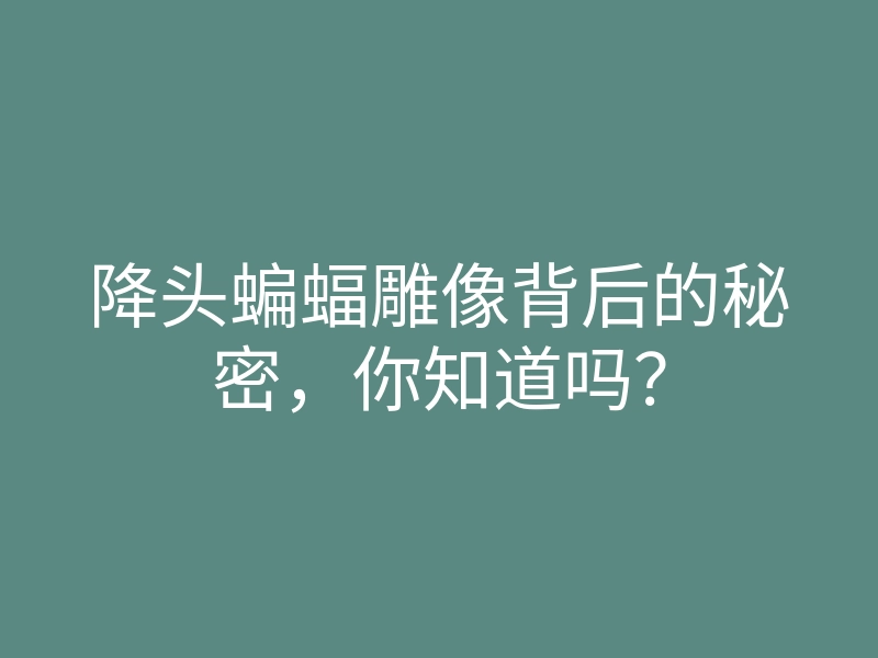 降头蝙蝠雕像背后的秘密，你知道吗？
