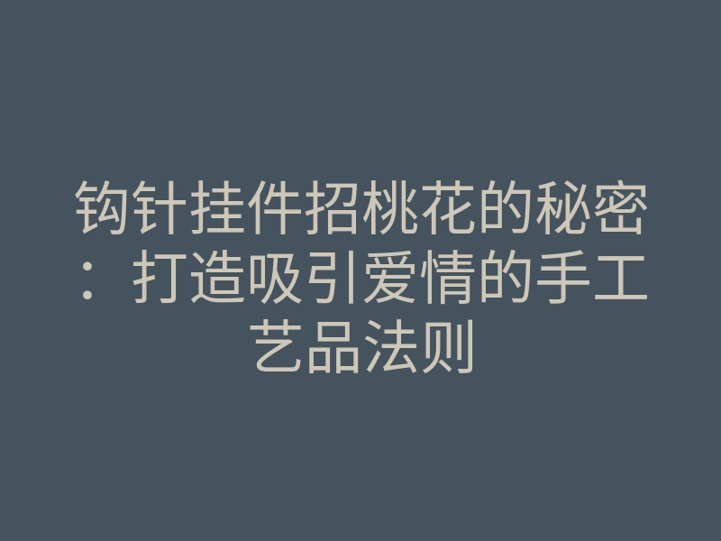 钩针挂件招桃花的秘密:打造吸引爱情的手工艺品法则