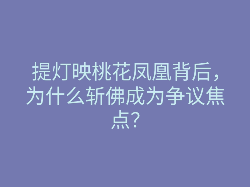 提灯映桃花凤凰背后,为什么斩佛成为争议焦点?