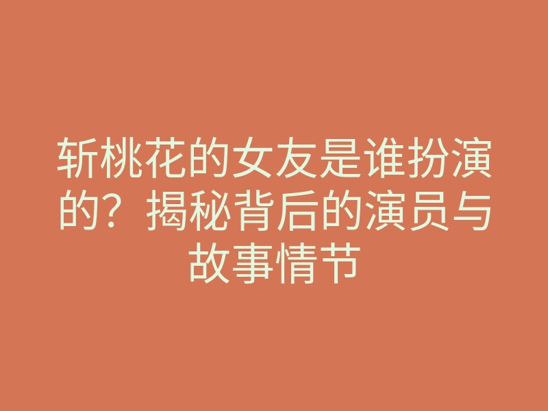 斩桃花的女友是谁扮演的?揭秘背后的演员与故事情节