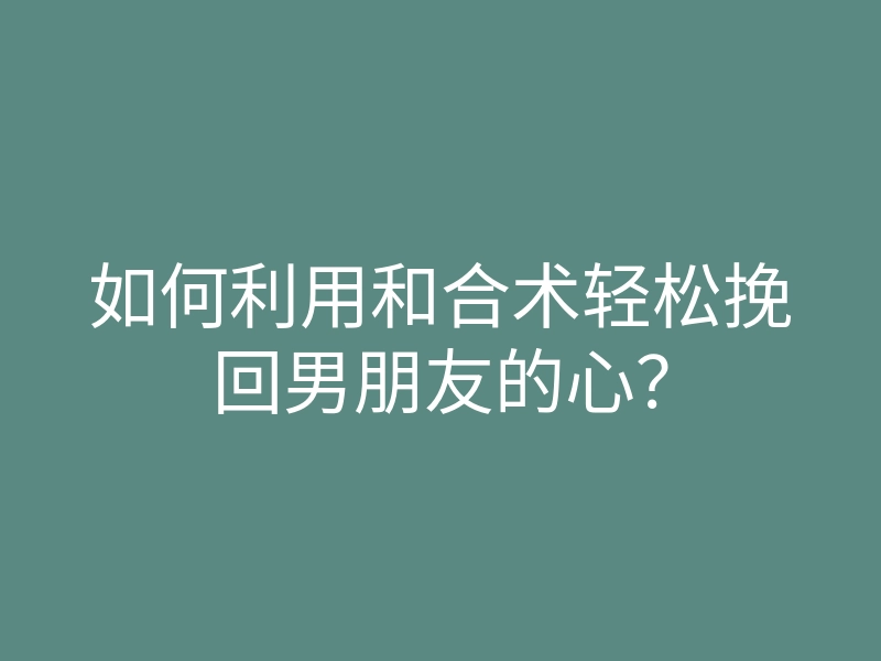 如何利用和合术轻松挽回男朋友的心?
