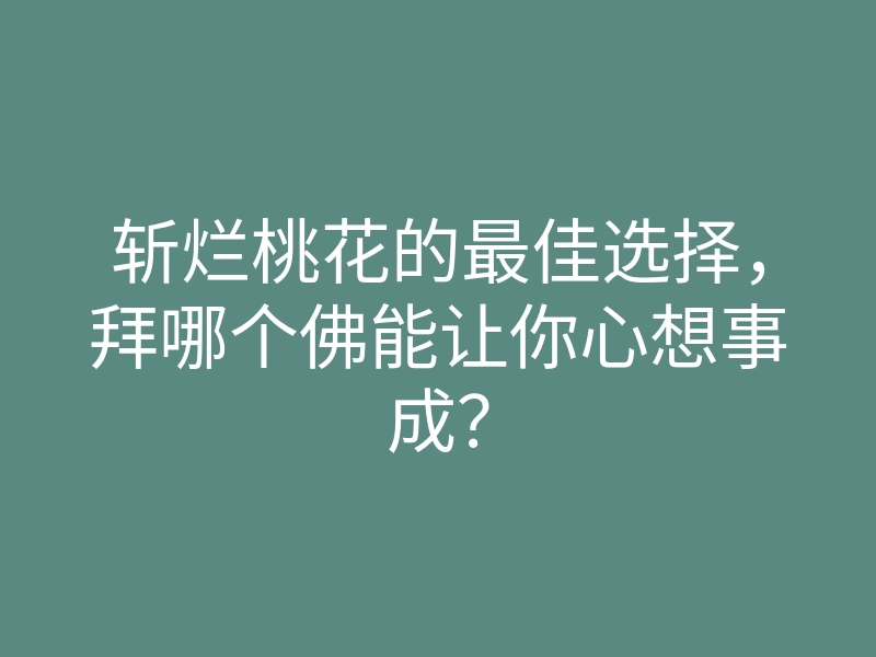 斩烂桃花的最佳选择,拜哪个佛能让你心想事成?
