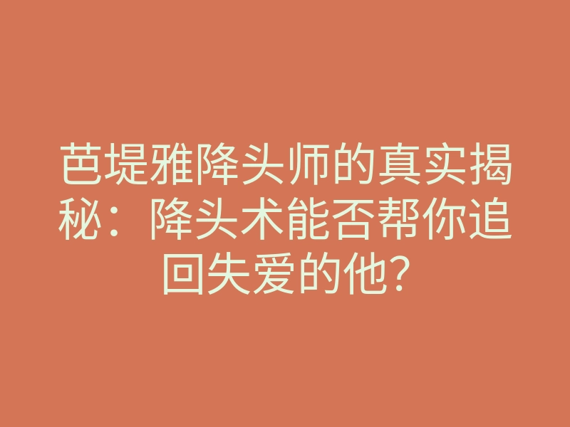 芭堤雅降头师的真实揭秘:降头术能否帮你追回失爱的他?