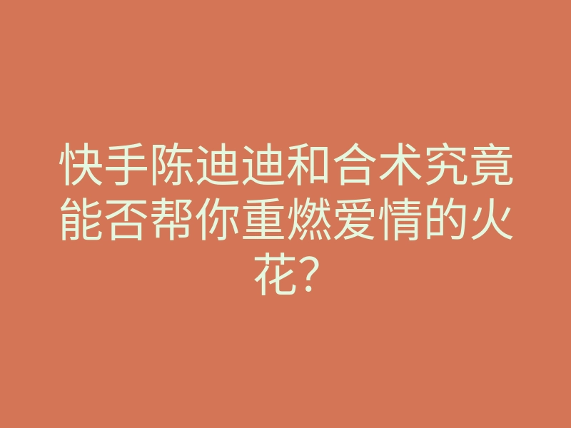 快手陈迪迪和合术究竟能否帮你重燃爱情的火花?